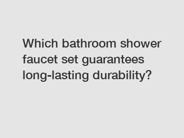 Which bathroom shower faucet set guarantees long-lasting durability?