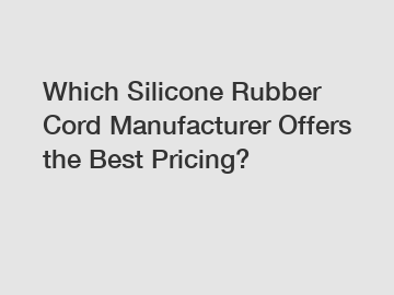 Which Silicone Rubber Cord Manufacturer Offers the Best Pricing?