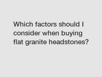 Which factors should I consider when buying flat granite headstones?