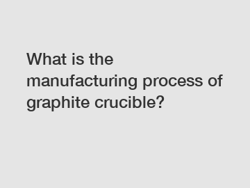 What is the manufacturing process of graphite crucible?