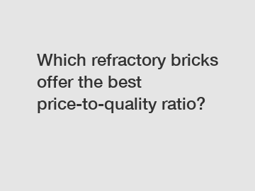 Which refractory bricks offer the best price-to-quality ratio?