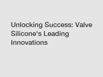 Unlocking Success: Valve Silicone's Leading Innovations