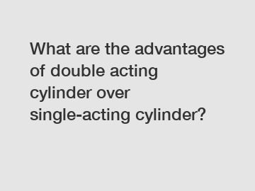 What are the advantages of double acting cylinder over single-acting cylinder?