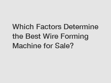 Which Factors Determine the Best Wire Forming Machine for Sale?