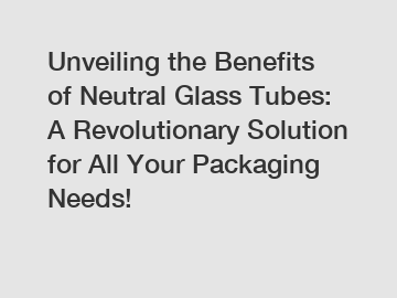 Unveiling the Benefits of Neutral Glass Tubes: A Revolutionary Solution for All Your Packaging Needs!