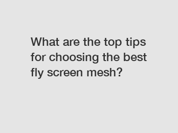 What are the top tips for choosing the best fly screen mesh?