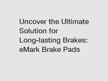 Uncover the Ultimate Solution for Long-lasting Brakes: eMark Brake Pads