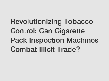 Revolutionizing Tobacco Control: Can Cigarette Pack Inspection Machines Combat Illicit Trade?