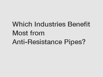 Which Industries Benefit Most from Anti-Resistance Pipes?