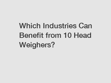 Which Industries Can Benefit from 10 Head Weighers?