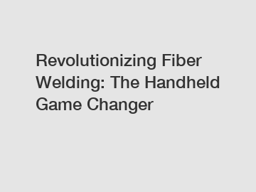 Revolutionizing Fiber Welding: The Handheld Game Changer