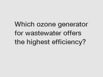 Which ozone generator for wastewater offers the highest efficiency?