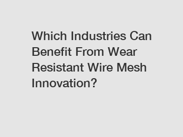 Which Industries Can Benefit From Wear Resistant Wire Mesh Innovation?