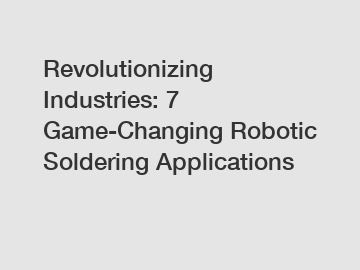 Revolutionizing Industries: 7 Game-Changing Robotic Soldering Applications