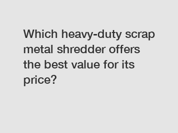 Which heavy-duty scrap metal shredder offers the best value for its price?