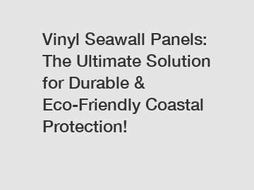 Vinyl Seawall Panels: The Ultimate Solution for Durable & Eco-Friendly Coastal Protection!