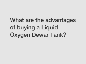 What are the advantages of buying a Liquid Oxygen Dewar Tank?