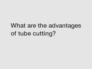 What are the advantages of tube cutting?