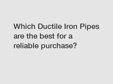 Which Ductile Iron Pipes are the best for a reliable purchase?