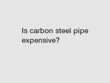 Is carbon steel pipe expensive?