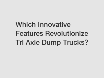 Which Innovative Features Revolutionize Tri Axle Dump Trucks?