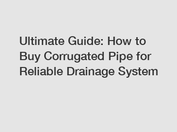 Ultimate Guide: How to Buy Corrugated Pipe for Reliable Drainage System