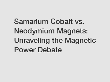 Samarium Cobalt vs. Neodymium Magnets: Unraveling the Magnetic Power Debate