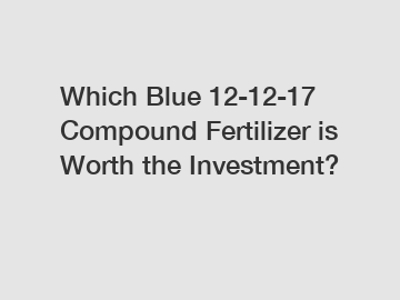 Which Blue 12-12-17 Compound Fertilizer is Worth the Investment?