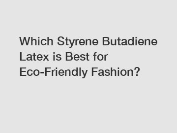 Which Styrene Butadiene Latex is Best for Eco-Friendly Fashion?