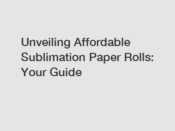 Unveiling Affordable Sublimation Paper Rolls: Your Guide