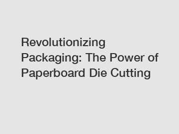 Revolutionizing Packaging: The Power of Paperboard Die Cutting