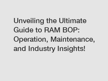 Unveiling the Ultimate Guide to RAM BOP: Operation, Maintenance, and Industry Insights!