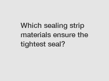 Which sealing strip materials ensure the tightest seal?