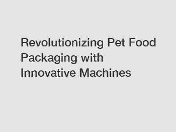 Revolutionizing Pet Food Packaging with Innovative Machines