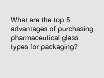 What are the top 5 advantages of purchasing pharmaceutical glass types for packaging?