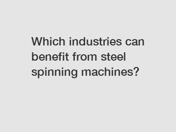 Which industries can benefit from steel spinning machines?