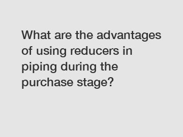 What are the advantages of using reducers in piping during the purchase stage?