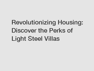 Revolutionizing Housing: Discover the Perks of Light Steel Villas