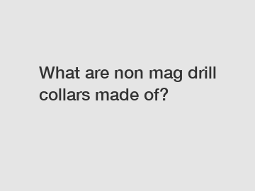 What are non mag drill collars made of?