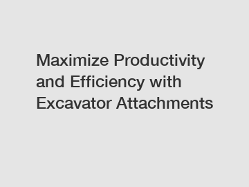 Maximize Productivity and Efficiency with Excavator Attachments