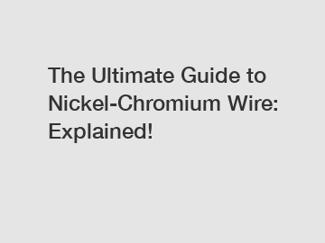 The Ultimate Guide to Nickel-Chromium Wire: Explained!