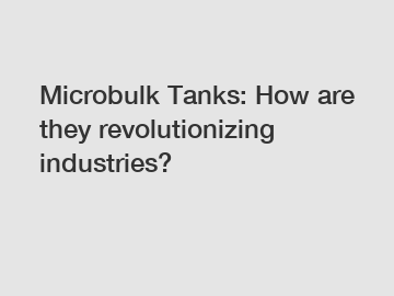 Microbulk Tanks: How are they revolutionizing industries?