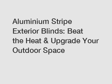 Aluminium Stripe Exterior Blinds: Beat the Heat & Upgrade Your Outdoor Space