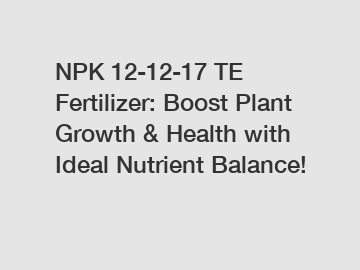 NPK 12-12-17 TE Fertilizer: Boost Plant Growth & Health with Ideal Nutrient Balance!