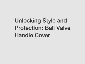 Unlocking Style and Protection: Ball Valve Handle Cover