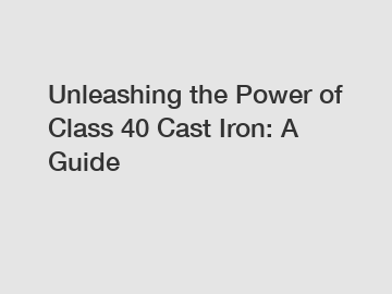 Unleashing the Power of Class 40 Cast Iron: A Guide