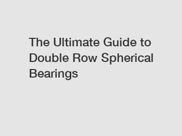 The Ultimate Guide to Double Row Spherical Bearings