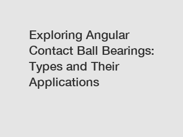 Exploring Angular Contact Ball Bearings: Types and Their Applications