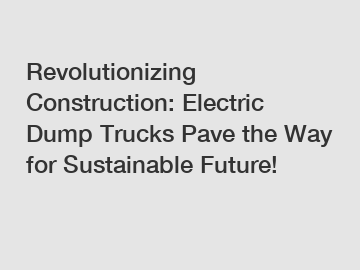 Revolutionizing Construction: Electric Dump Trucks Pave the Way for Sustainable Future!