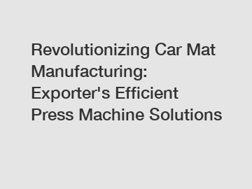 Revolutionizing Car Mat Manufacturing: Exporter's Efficient Press Machine Solutions